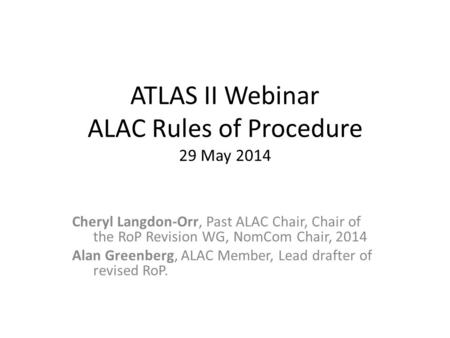 ATLAS II Webinar ALAC Rules of Procedure 29 May 2014 Cheryl Langdon-Orr, Past ALAC Chair, Chair of the RoP Revision WG, NomCom Chair, 2014 Alan Greenberg,