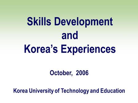 Skills Development and Korea’s Experiences October, 2006 Korea University of Technology and Education.