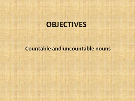 OBJECTIVES Countable and uncountable nouns Countable nouns Things I can count Three oranges Two oranges.