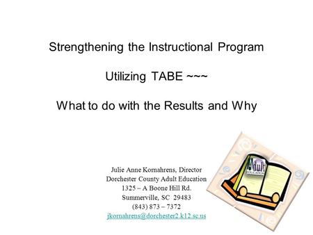 Strengthening the Instructional Program Utilizing TABE ~~~ What to do with the Results and Why Julie Anne Kornahrens, Director Dorchester County Adult.