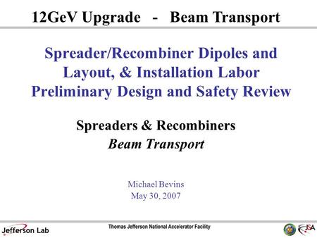 Spreaders & Recombiners Beam Transport Michael Bevins May 30, 2007 12GeV Upgrade - Beam Transport Spreader/Recombiner Dipoles and Layout, & Installation.