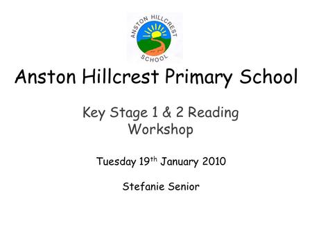 Anston Hillcrest Primary School Key Stage 1 & 2 Reading Workshop Tuesday 19 th January 2010 Stefanie Senior.
