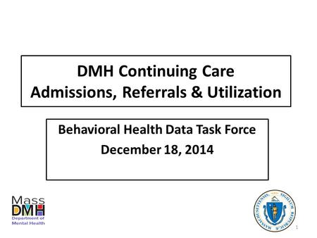 DMH Continuing Care Admissions, Referrals & Utilization Behavioral Health Data Task Force December 18, 2014 1.