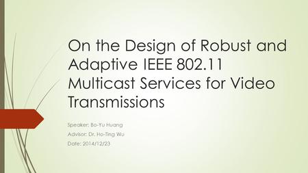 On the Design of Robust and Adaptive IEEE 802.11 Multicast Services for Video Transmissions Speaker: Bo-Yu Huang Advisor: Dr. Ho-Ting Wu Date: 2014/12/23.