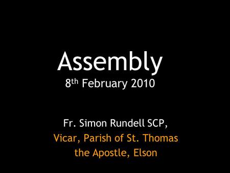 Assembly 8 th February 2010 Fr. Simon Rundell SCP, Vicar, Parish of St. Thomas the Apostle, Elson.