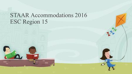 STAAR Accommodations 2016 ESC Region 15. Suggested Training for Region, District, and Campus Professionals This is a comprehensive training but does not.