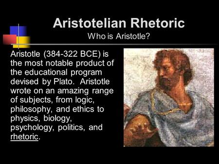 Aristotelian Rhetoric Who is Aristotle? Aristotle (384-322 BCE) is the most notable product of the educational program devised by Plato. Aristotle wrote.