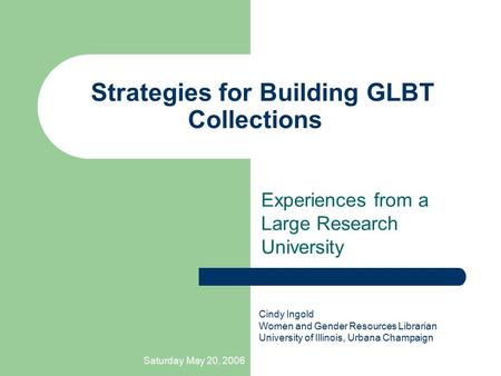 Saturday May 20, 2006 Strategies for Building GLBT Collections Experiences from a Large Research University Cindy Ingold Women and Gender Resources Librarian.
