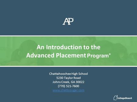Chattahoochee High School 5230 Taylor Road Johns Creek, GA 30022 (770) 521-7600 www.chattcougar.com An Introduction to the Advanced Placement Program ®
