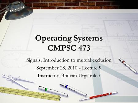 Operating Systems CMPSC 473 Signals, Introduction to mutual exclusion September 28, 2010 - Lecture 9 Instructor: Bhuvan Urgaonkar.