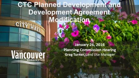 CTC Planned Development and Development Agreement Modification January 26, 2016 Planning Commission Hearing Greg Turner, Land Use Manager.