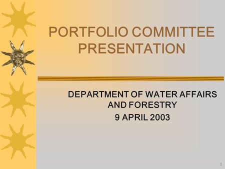 1 PORTFOLIO COMMITTEE PRESENTATION DEPARTMENT OF WATER AFFAIRS AND FORESTRY 9 APRIL 2003.