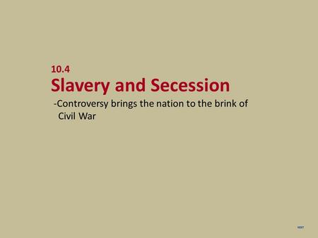 NEXT 10.4 Slavery and Secession -Controversy brings the nation to the brink of Civil War.