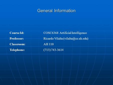 General Information Course Id: COSC6368 Artificial Intelligence Professor: Ricardo Vilalta Classroom:AH 110 Telephone: (713) 743-3614.