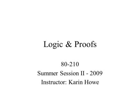 Logic & Proofs 80-210 Summer Session II - 2009 Instructor: Karin Howe.