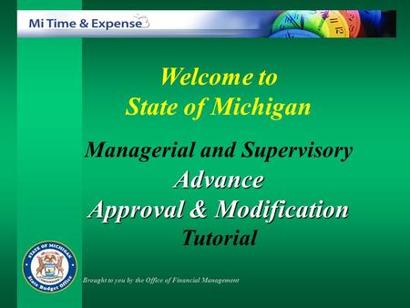 Welcome to State of Michigan Managerial and SupervisoryAdvance Approval & Modification Approval & Modification Tutorial Brought to you by the Office of.