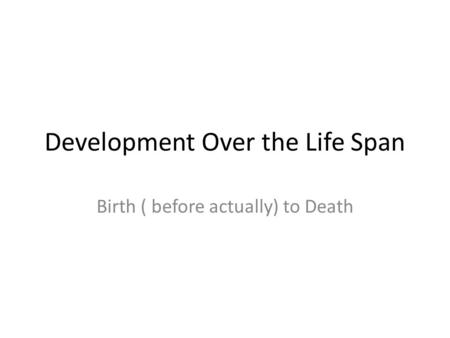 Development Over the Life Span Birth ( before actually) to Death.