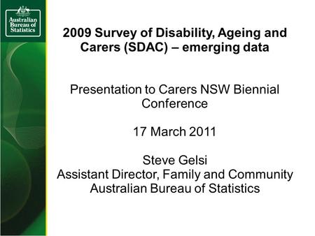 2009 Survey of Disability, Ageing and Carers (SDAC) – emerging data Presentation to Carers NSW Biennial Conference 17 March 2011 Steve Gelsi Assistant.