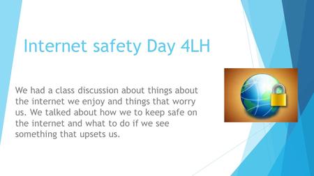 Internet safety Day 4LH We had a class discussion about things about the internet we enjoy and things that worry us. We talked about how we to keep safe.