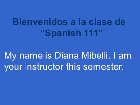 Bienvenidos a la clase de “Spanish 111” My name is Diana Mibelli. I am your instructor this semester.
