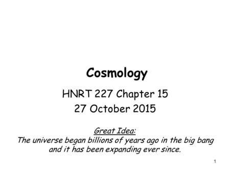 1 Cosmology HNRT 227 Chapter 15 27 October 2015 Great Idea: The universe began billions of years ago in the big bang and it has been expanding ever since.