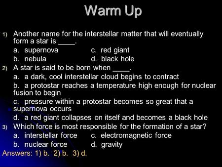 Warm Up 1) 1) Another name for the interstellar matter that will eventually form a star is ____. a.supernovac. red giant b.nebulad. black hole 2) 2) A.