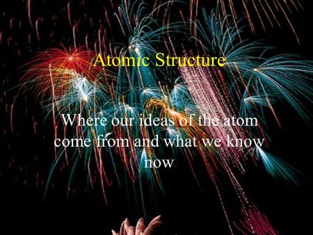 Atomic Structure Where our ideas of the atom come from and what we know now.