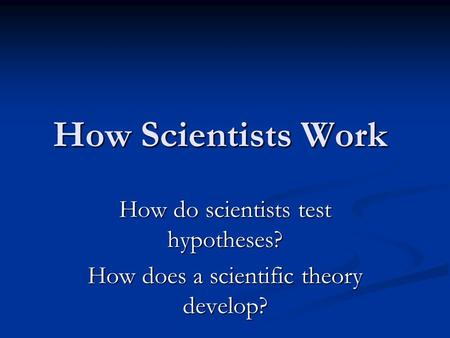 How Scientists Work How Scientists Work How do scientists test hypotheses? How does a scientific theory develop?