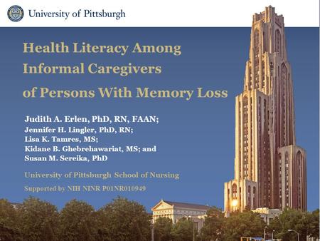 School of Nursing Health Literacy Among Informal Caregivers of Persons With Memory Loss Judith A. Erlen, PhD, RN, FAAN; Jennifer H. Lingler, PhD, RN; Lisa.
