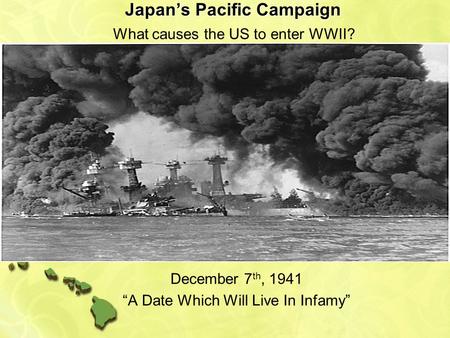 Japan’s Pacific Campaign December 7 th, 1941 “A Date Which Will Live In Infamy” What causes the US to enter WWII?