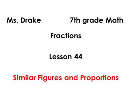 Ms. Drake 7th grade Math Fractions Lesson 44 Similar Figures and Proportions.