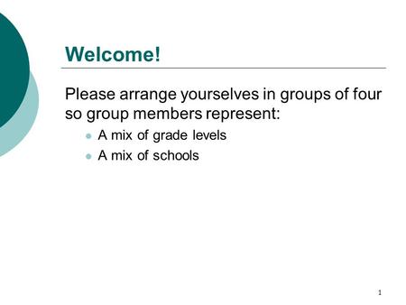 Welcome! Please arrange yourselves in groups of four so group members represent: A mix of grade levels A mix of schools 1.