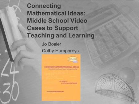 Connecting Mathematical Ideas: Middle School Video Cases to Support Teaching and Learning Jo Boaler Cathy Humphreys.