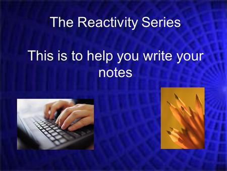 The Reactivity Series This is to help you write your notes.