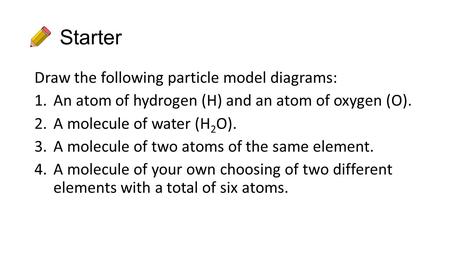 Starter Draw the following particle model diagrams: