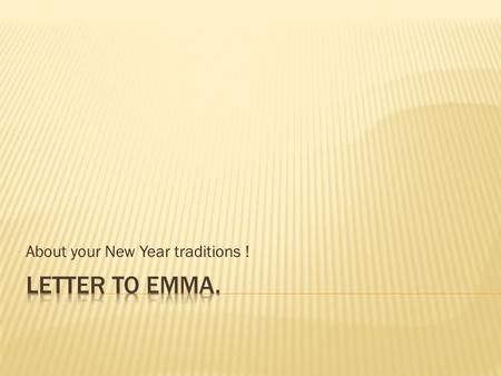 About your New Year traditions !.  Dear Emma,  Thanks a lot for your letter. It was lovely to hear from you. I'm glad you’re OK. You asked me to tell.