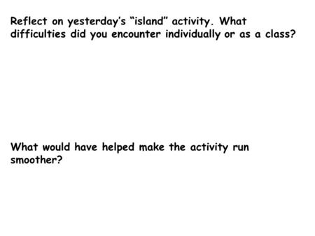 Reflect on yesterday’s “island” activity. What difficulties did you encounter individually or as a class? What would have helped make the activity run.