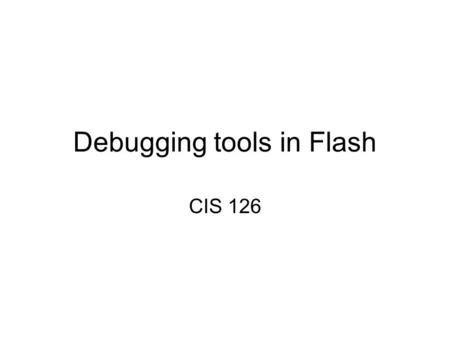 Debugging tools in Flash CIS 126. Debugging Flash provides several tools for testing ActionScript in your SWF files. –The Debugger, lets you find errors.