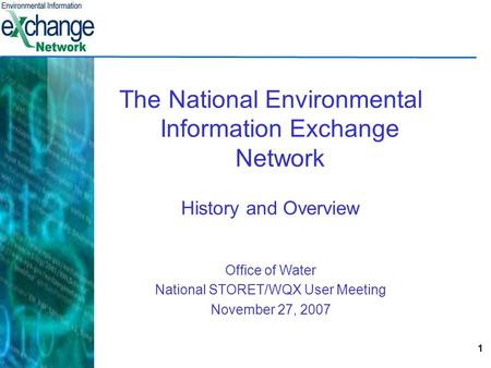 1 The National Environmental Information Exchange Network History and Overview Office of Water National STORET/WQX User Meeting November 27, 2007.