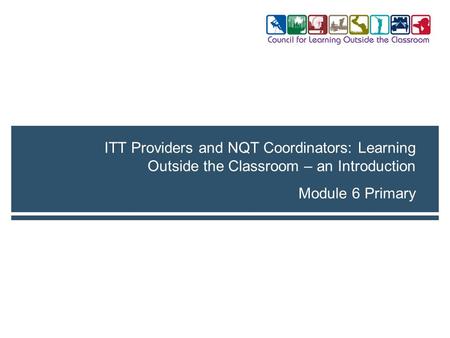 Module 6 Primary ITT Providers and NQT Coordinators: Learning Outside the Classroom – an Introduction.