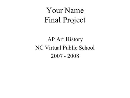 Your Name Final Project AP Art History NC Virtual Public School 2007 - 2008.