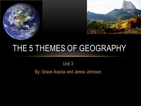 Unit 3 By: Grace Acacia and Jenna Johnson THE 5 THEMES OF GEOGRAPHY.