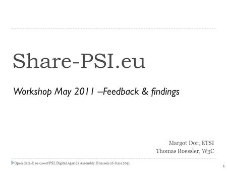 Open data & re-use of PSI, Digital Agenda Assembly, Brussels 16 June 2011 Share-PSI.eu Workshop May 2011 –Feedback & findings Margot Dor, ETSI Thomas Roessler,