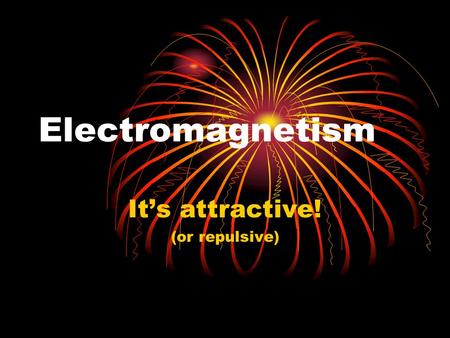 Electromagnetism It’s attractive! (or repulsive).