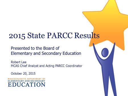 2015 State PARCC Results Presented to the Board of Elementary and Secondary Education Robert Lee MCAS Chief Analyst and Acting PARCC Coordinator October.