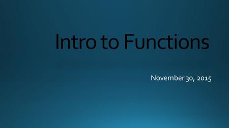 Intro to Functions November 30, 2015. A function is a relationship between input and output values where each input has exactly one output Remember: Inputs.