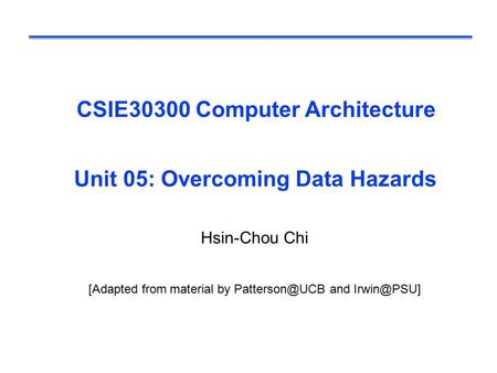 CSIE30300 Computer Architecture Unit 05: Overcoming Data Hazards Hsin-Chou Chi [Adapted from material by and