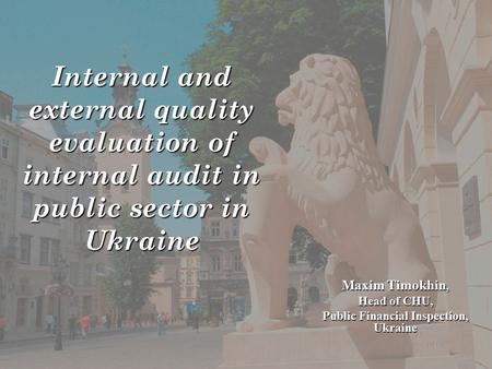 Internal and external quality evaluation of internal audit in public sector in Ukraine Maxim Timokhin, Head of CHU, Public Financial Inspection, Ukraine.