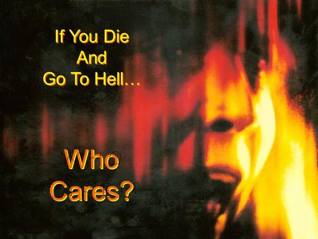 If You Die And Go To Hell… If You Die And Go To Hell… Who Cares? Who Cares?
