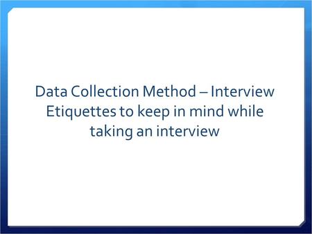 Data Collection Method – Interview Etiquettes to keep in mind while taking an interview.